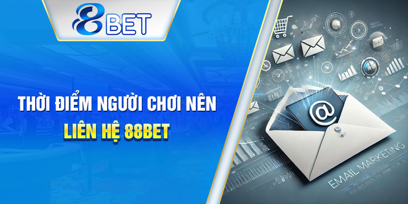 Các trường hợp nên chủ động liên hệ CSKH tại 88BET