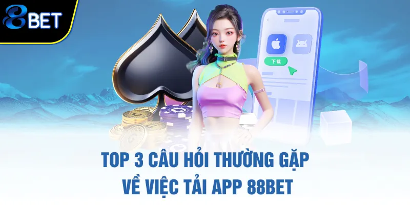 Top 3 câu hỏi thường gặp về việc tải app 88BET